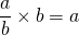 \dfrac{a}{b}\times b=a