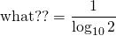 \mathrm{what??} = \dfrac{1}{\log_{10}2}