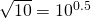 \sqrt{10}=10^{0.5}