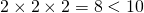 2 \times 2 \times 2 = 8 < 10